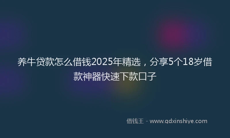 养牛贷款怎么借钱2025年精选，分享5个18岁借款神器快速下款口子