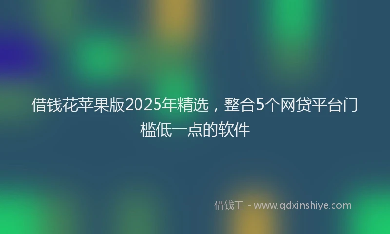 借钱花苹果版2025年精选，整合5个网贷平台门槛低一点的软件