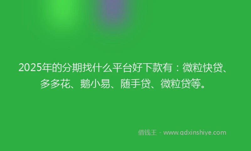 2025年的分期找什么平台好下款有：微粒快贷、多多花、鹅小易、随手贷、微粒贷等。