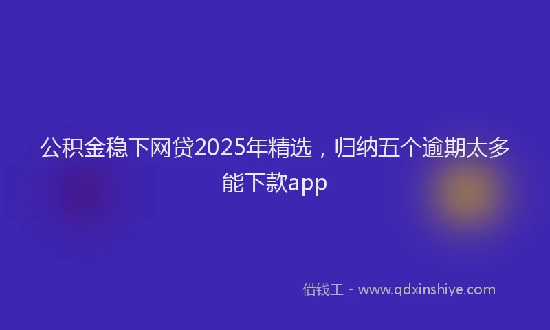公积金稳下网贷2025年精选，归纳五个逾期太多能下款app