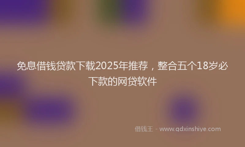 免息借钱贷款下载2025年推荐，整合五个18岁必下款的网贷软件