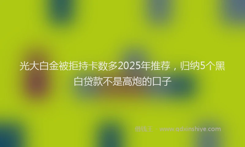 光大白金被拒持卡数多2025年推荐，归纳5个黑白贷款不是高炮的口子