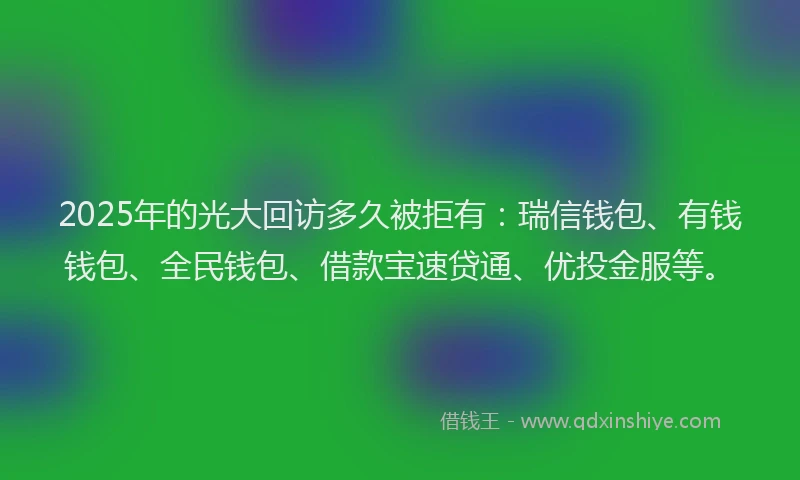 2025年的光大回访多久被拒有：瑞信钱包、有钱钱包、全民钱包、借款宝速贷通、优投金服等。