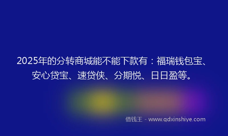 2025年的分转商城能不能下款有：福瑞钱包宝、安心贷宝、速贷侠、分期悦、日日盈等。