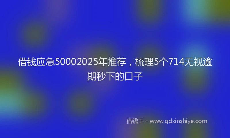 借钱应急50002025年推荐，梳理5个714无视逾期秒下的口子