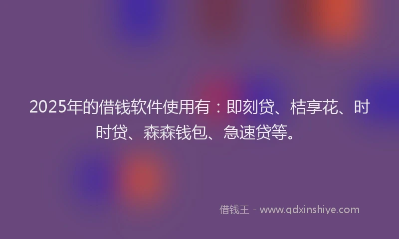 2025年的借钱软件使用有：即刻贷、桔享花、时时贷、森森钱包、急速贷等。