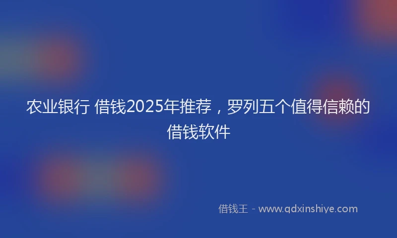 农业银行 借钱2025年推荐，罗列五个值得信赖的借钱软件