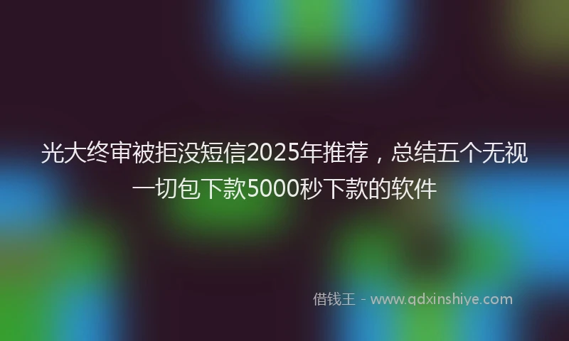 光大终审被拒没短信2025年推荐，总结五个无视一切包下款5000秒下款的软件