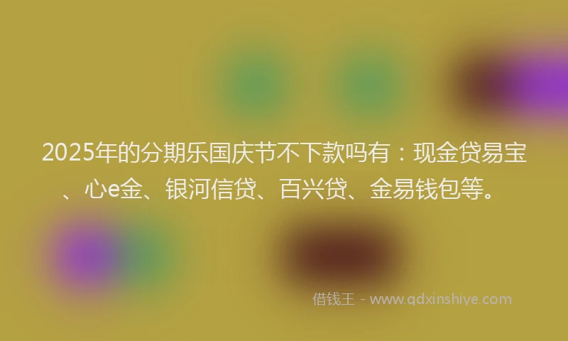 2025年的分期乐国庆节不下款吗有：现金贷易宝、心e金、银河信贷、百兴贷、金易钱包等。