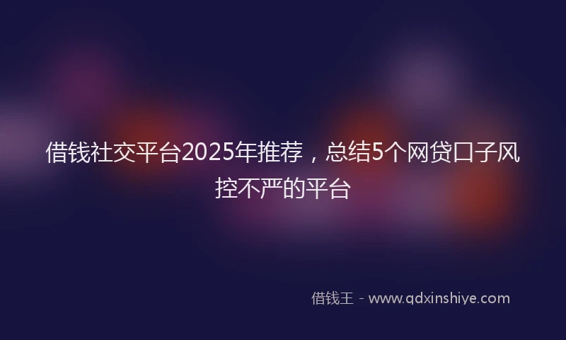 借钱社交平台2025年推荐，总结5个网贷口子风控不严的平台