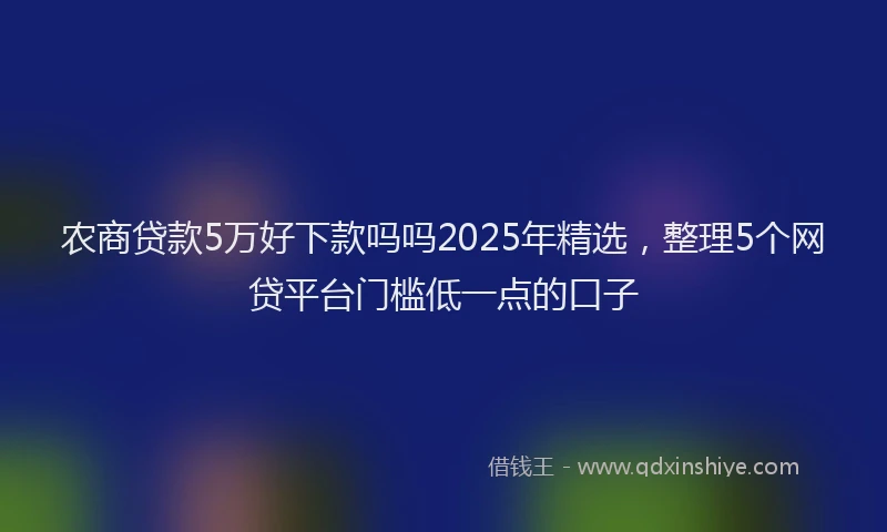 农商贷款5万好下款吗吗2025年精选，整理5个网贷平台门槛低一点的口子