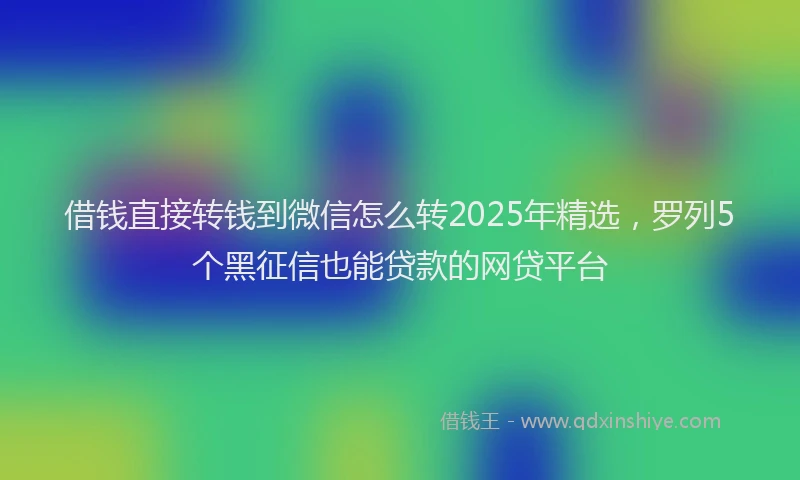 借钱直接转钱到微信怎么转2025年精选，罗列5个黑征信也能贷款的网贷平台
