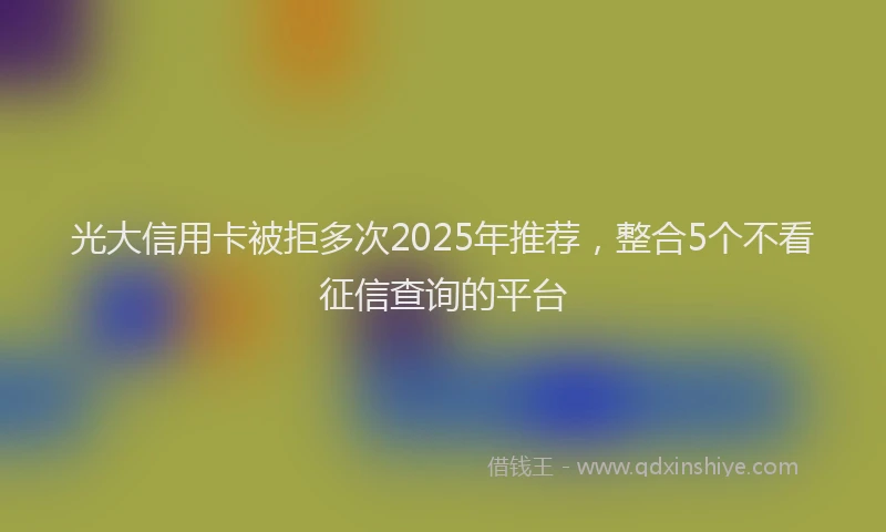 光大信用卡被拒多次2025年推荐，整合5个不看征信查询的平台