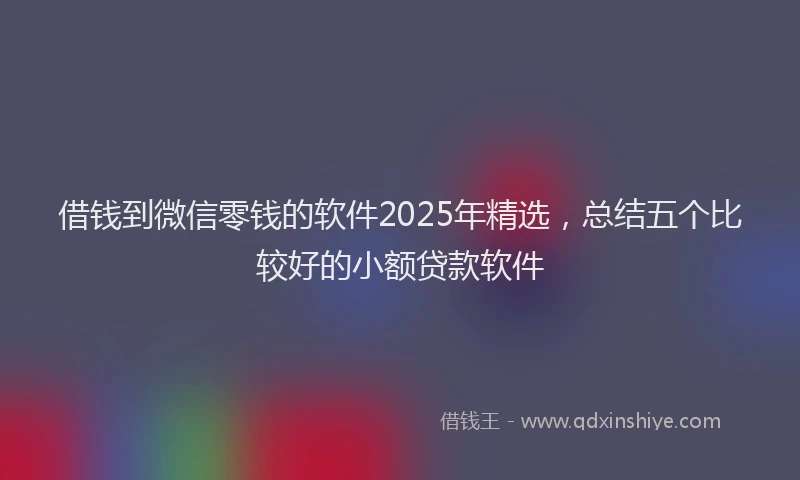 借钱到微信零钱的软件2025年精选，总结五个比较好的小额贷款软件