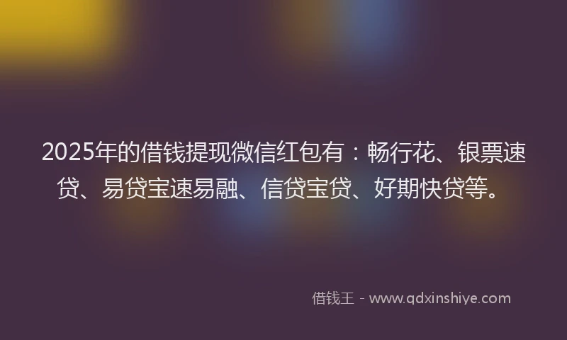 2025年的借钱提现微信红包有：畅行花、银票速贷、易贷宝速易融、信贷宝贷、好期快贷等。