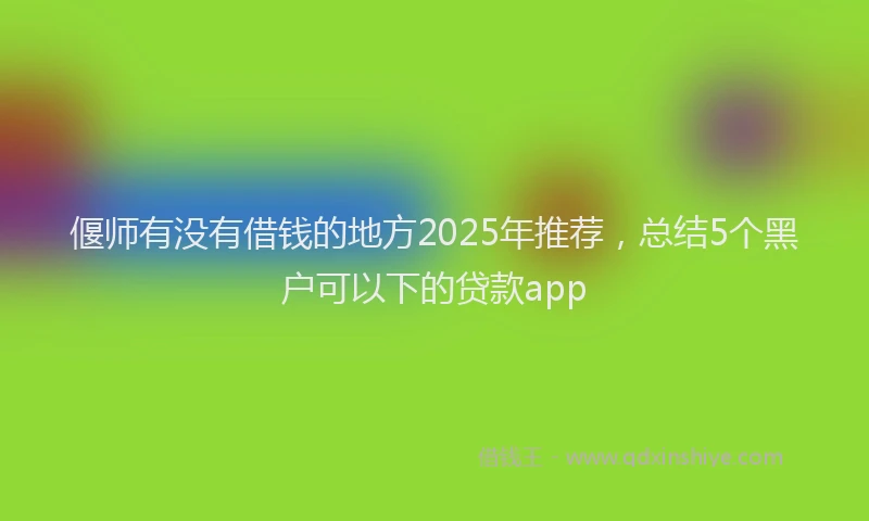 偃师有没有借钱的地方2025年推荐，总结5个黑户可以下的贷款app