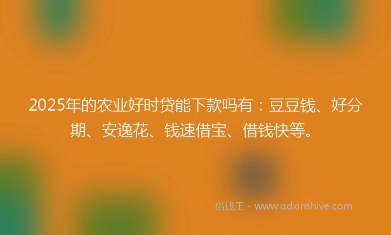2025年的农业好时贷能下款吗有：豆豆钱、好分期、安逸花、钱速借宝、借钱快等。