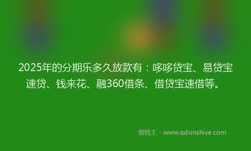 2025年的分期乐多久放款有：哆哆贷宝、易贷宝速贷、钱来花、融360借条、借贷宝速借等。