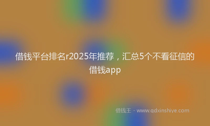 借钱平台排名r2025年推荐，汇总5个不看征信的借钱app