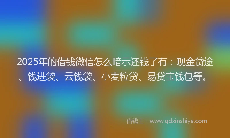 2025年的借钱微信怎么暗示还钱了有：现金贷途、钱进袋、云钱袋、小麦粒贷、易贷宝钱包等。