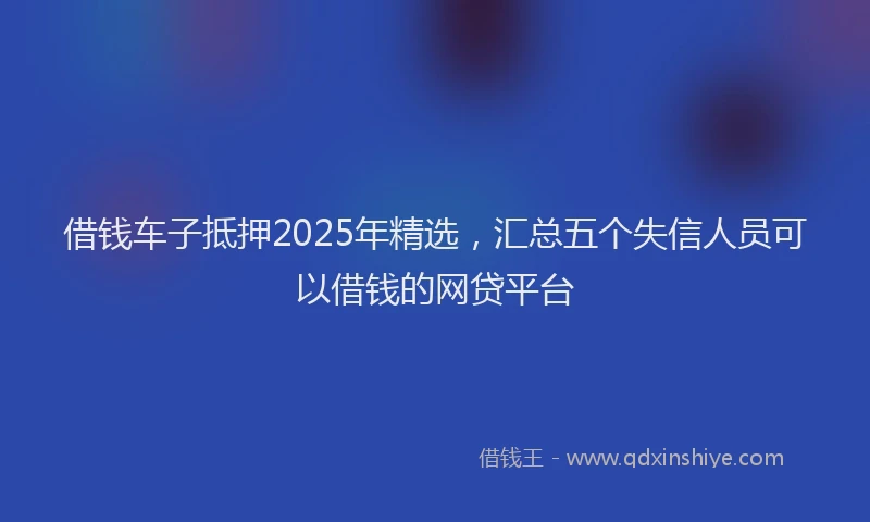 借钱车子抵押2025年精选，汇总五个失信人员可以借钱的网贷平台
