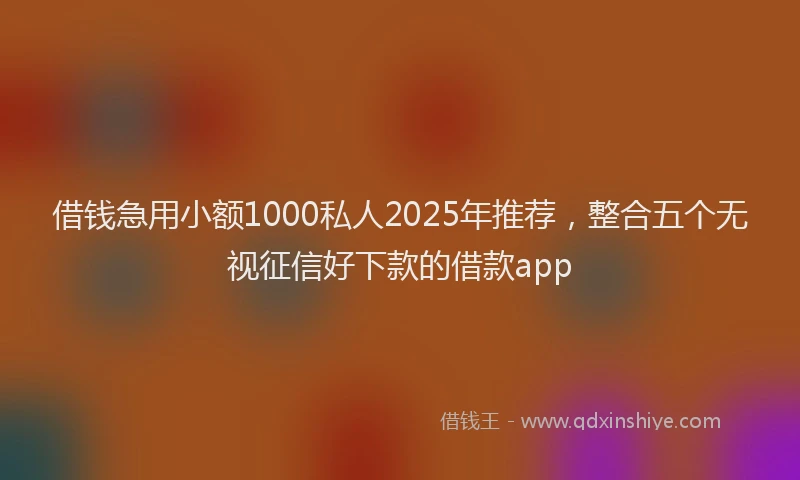 借钱急用小额1000私人2025年推荐，整合五个无视征信好下款的借款app