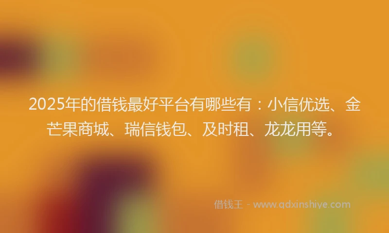 2025年的借钱最好平台有哪些有：小信优选、金芒果商城、瑞信钱包、及时租、龙龙用等。