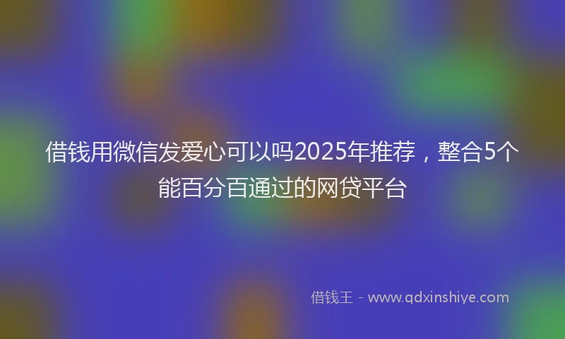 借钱用微信发爱心可以吗2025年推荐，整合5个能百分百通过的网贷平台