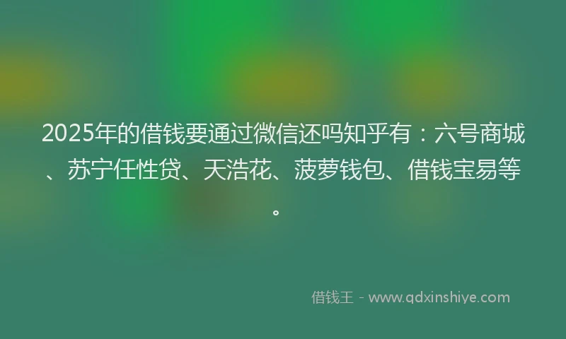 2025年的借钱要通过微信还吗知乎有：六号商城、苏宁任性贷、天浩花、菠萝钱包、借钱宝易等。