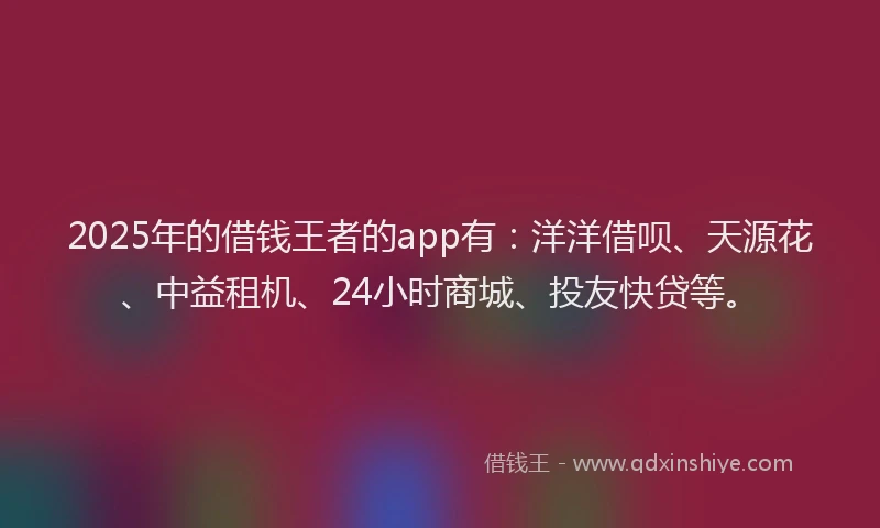 2025年的借钱王者的app有：洋洋借呗、天源花、中益租机、24小时商城、投友快贷等。