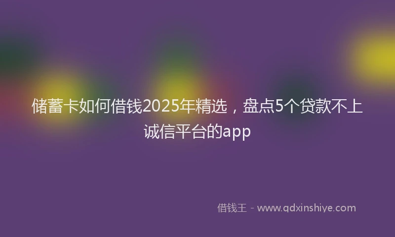 储蓄卡如何借钱2025年精选，盘点5个贷款不上诚信平台的app