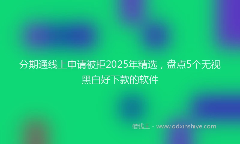 分期通线上申请被拒2025年精选，盘点5个无视黑白好下款的软件