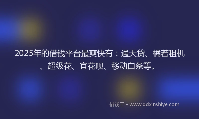 2025年的借钱平台最爽快有：通天贷、橘若租机、超级花、宜花呗、移动白条等。