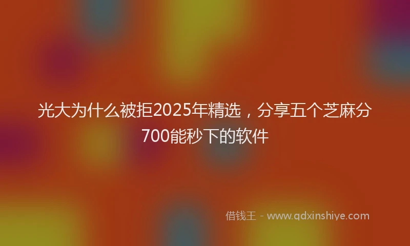 光大为什么被拒2025年精选，分享五个芝麻分700能秒下的软件