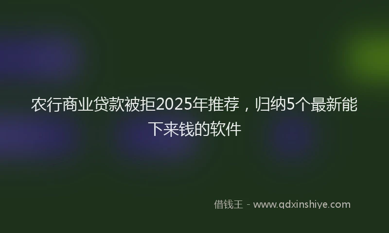 农行商业贷款被拒2025年推荐，归纳5个最新能下来钱的软件