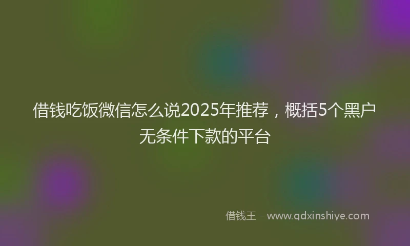 借钱吃饭微信怎么说2025年推荐，概括5个黑户无条件下款的平台