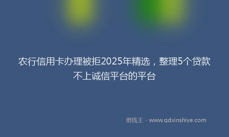 农行信用卡办理被拒2025年精选，整理5个贷款不上诚信平台的平台