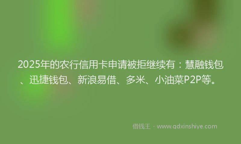 2025年的农行信用卡申请被拒继续有：慧融钱包、迅捷钱包、新浪易借、多米、小油菜P2P等。