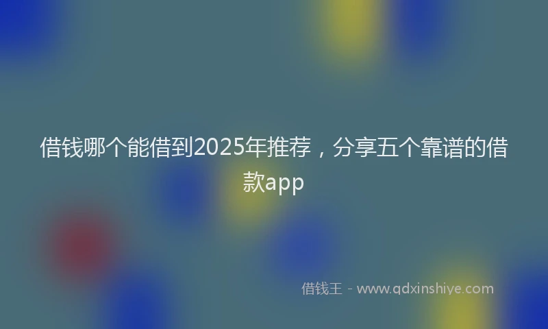 借钱哪个能借到2025年推荐，分享五个靠谱的借款app