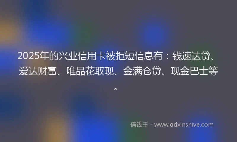 2025年的兴业信用卡被拒短信息有：钱速达贷、爱达财富、唯品花取现、金满仓贷、现金巴士等。