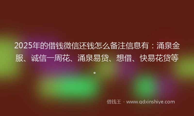 2025年的借钱微信还钱怎么备注信息有：涌泉金服、诚信一周花、涌泉易贷、想借、快易花贷等。