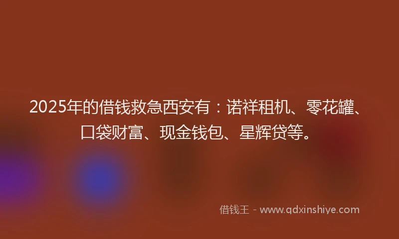 2025年的借钱救急西安有：诺祥租机、零花罐、口袋财富、现金钱包、星辉贷等。