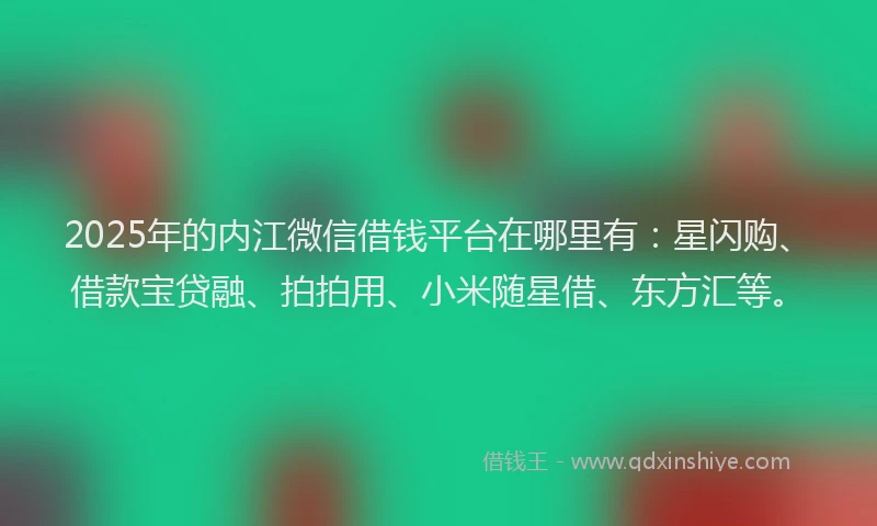 2025年的内江微信借钱平台在哪里有：星闪购、借款宝贷融、拍拍用、小米随星借、东方汇等。