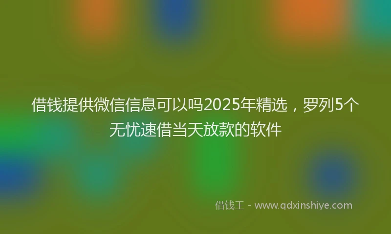 借钱提供微信信息可以吗2025年精选，罗列5个无忧速借当天放款的软件