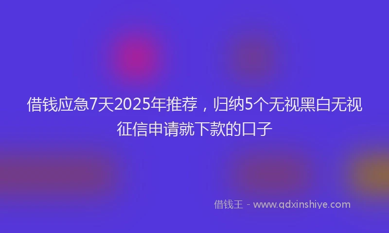 借钱应急7天2025年推荐，归纳5个无视黑白无视征信申请就下款的口子