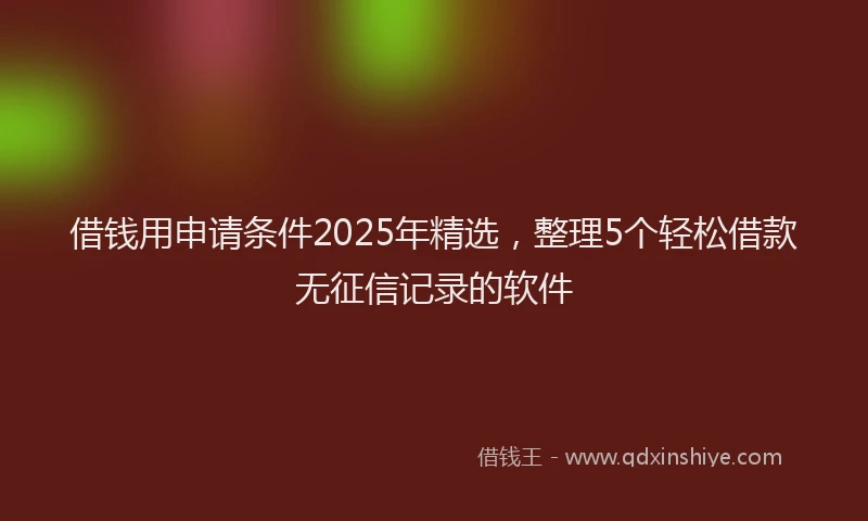 借钱用申请条件2025年精选，整理5个轻松借款无征信记录的软件