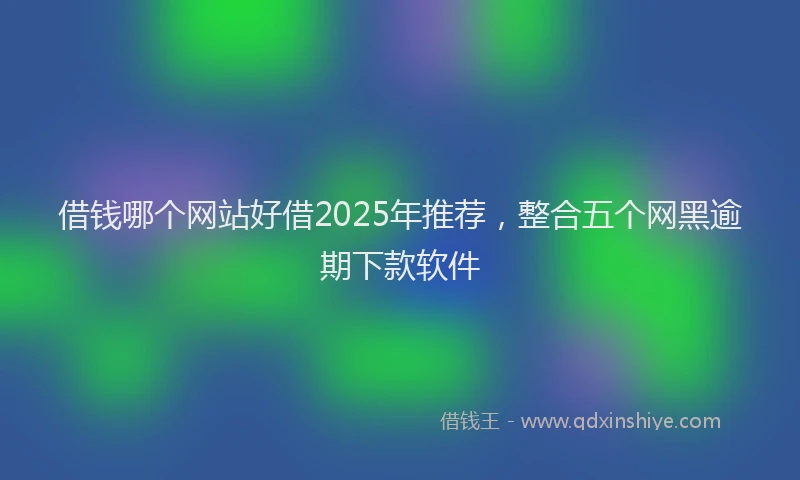借钱哪个网站好借2025年推荐，整合五个网黑逾期下款软件