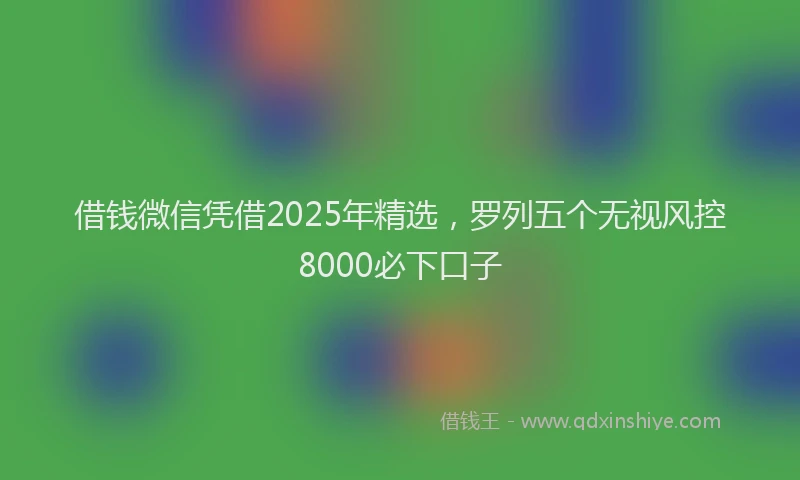 借钱微信凭借2025年精选，罗列五个无视风控8000必下口子