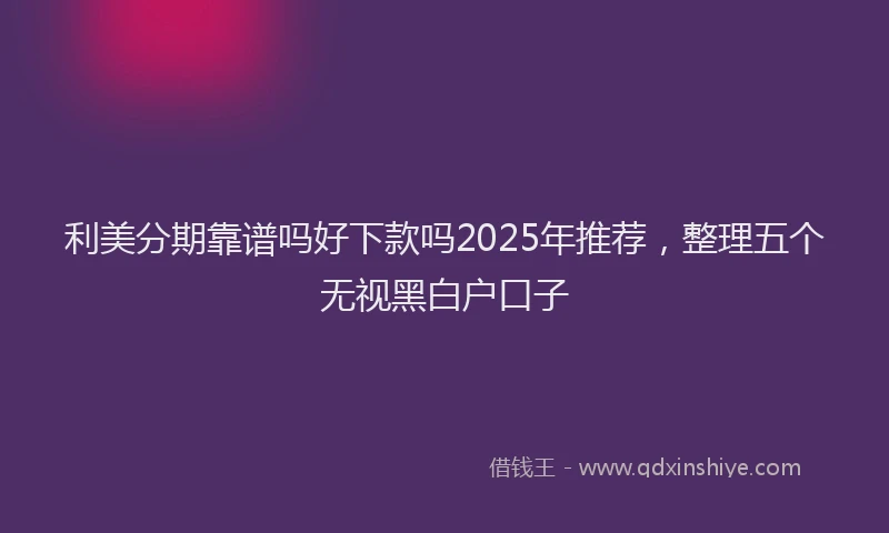 利美分期靠谱吗好下款吗2025年推荐，整理五个无视黑白户口子