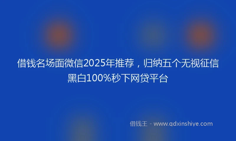 借钱名场面微信2025年推荐，归纳五个无视征信黑白100%秒下网贷平台